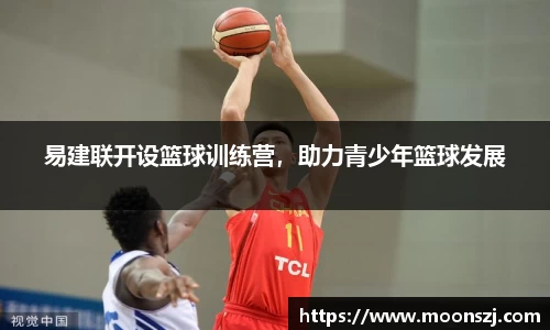 易建联开设篮球训练营，助力青少年篮球发展