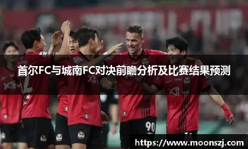 首尔FC与城南FC对决前瞻分析及比赛结果预测