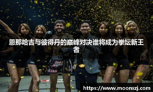 恩那哈吉与彼得丹的巅峰对决谁将成为拳坛新王者