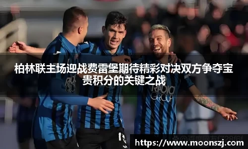 柏林联主场迎战费雷堡期待精彩对决双方争夺宝贵积分的关键之战