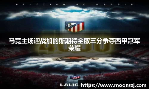马竞主场迎战加的斯期待全取三分争夺西甲冠军荣耀