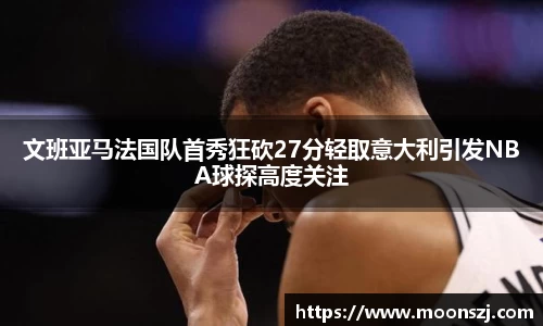 文班亚马法国队首秀狂砍27分轻取意大利引发NBA球探高度关注