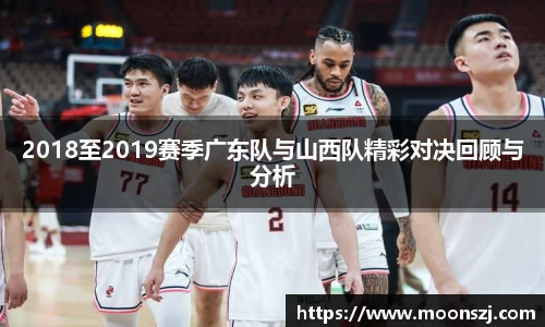2018至2019赛季广东队与山西队精彩对决回顾与分析