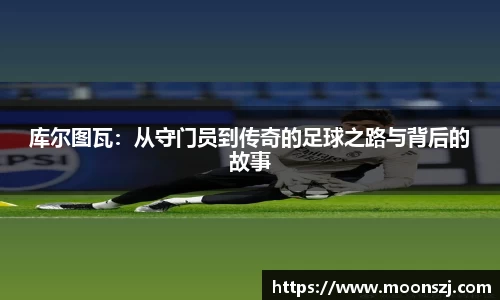库尔图瓦：从守门员到传奇的足球之路与背后的故事