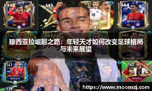 穆西亚拉崛起之路：年轻天才如何改变足球格局与未来展望