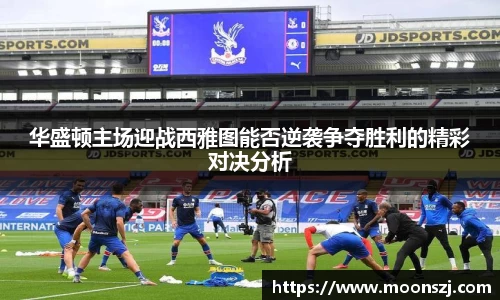 华盛顿主场迎战西雅图能否逆袭争夺胜利的精彩对决分析