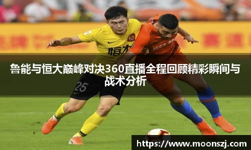 鲁能与恒大巅峰对决360直播全程回顾精彩瞬间与战术分析