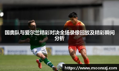 国奥队与爱尔兰精彩对决全场录像回放及精彩瞬间分析