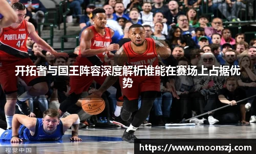 开拓者与国王阵容深度解析谁能在赛场上占据优势