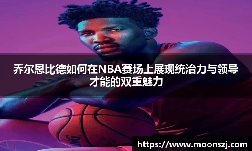 乔尔恩比德如何在NBA赛场上展现统治力与领导才能的双重魅力