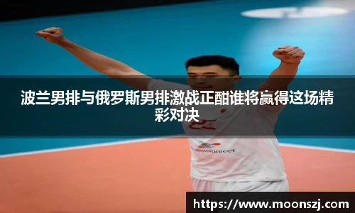 波兰男排与俄罗斯男排激战正酣谁将赢得这场精彩对决