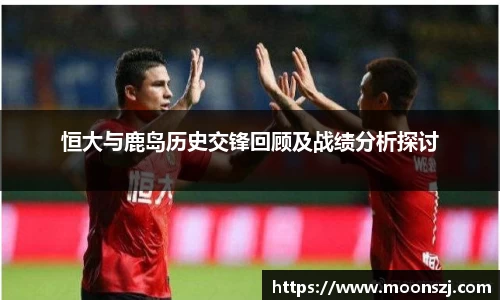 恒大与鹿岛历史交锋回顾及战绩分析探讨