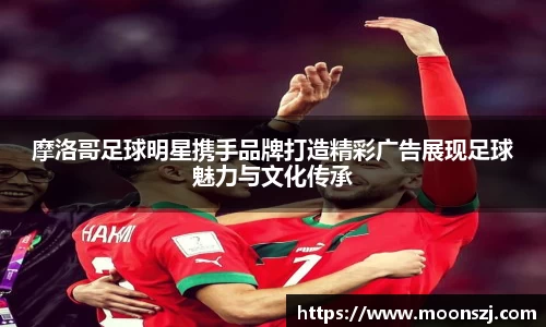 摩洛哥足球明星携手品牌打造精彩广告展现足球魅力与文化传承