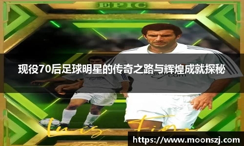 现役70后足球明星的传奇之路与辉煌成就探秘